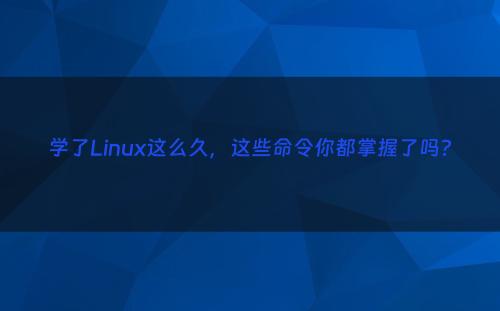 学了Linux这么久，这些命令你都掌握了吗?