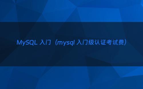MySQL 入门（mysql 入门级认证考试费）
