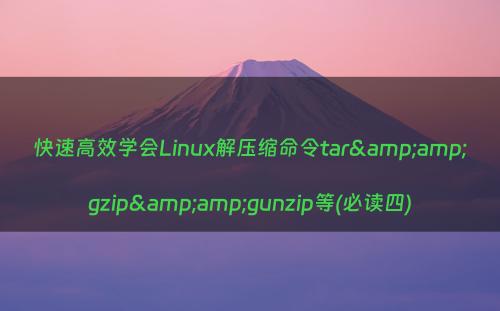 快速高效学会Linux解压缩命令tar&amp;gzip&amp;gunzip等(必读四)