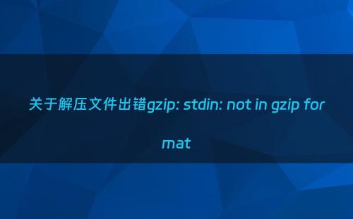 关于解压文件出错gzip: stdin: not in gzip format