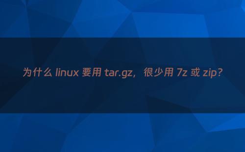 为什么 linux 要用 tar.gz，很少用 7z 或 zip?