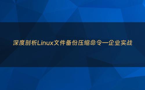 深度剖析Linux文件备份压缩命令—企业实战