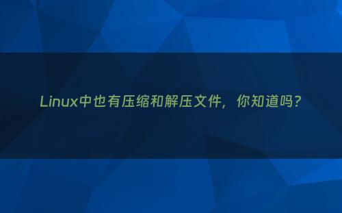 Linux中也有压缩和解压文件，你知道吗?