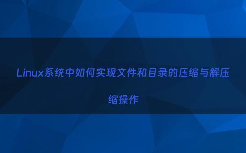 Linux系统中如何实现文件和目录的压缩与解压缩操作
