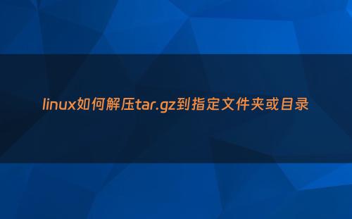 linux如何解压tar.gz到指定文件夹或目录