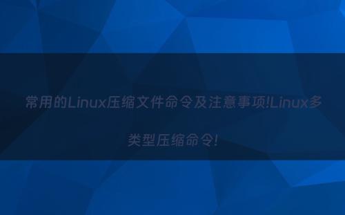 常用的Linux压缩文件命令及注意事项!Linux多类型压缩命令!