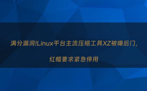满分漏洞!Linux平台主流压缩工具XZ被曝后门，红帽要求紧急停用