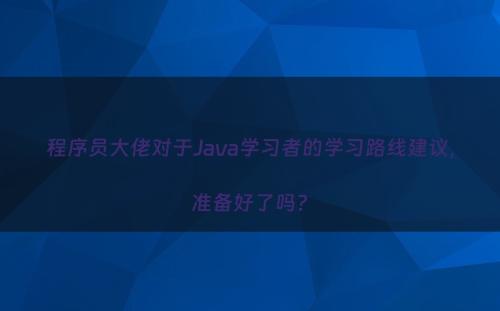 程序员大佬对于Java学习者的学习路线建议，准备好了吗?