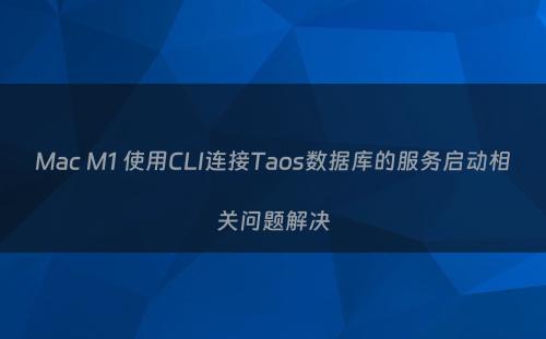 Mac M1 使用CLI连接Taos数据库的服务启动相关问题解决