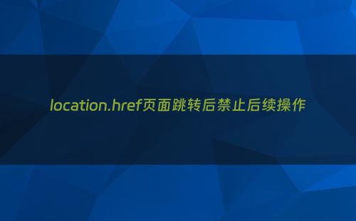 location.href页面跳转后禁止后续操作