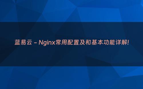 蓝易云 - Nginx常用配置及和基本功能详解!