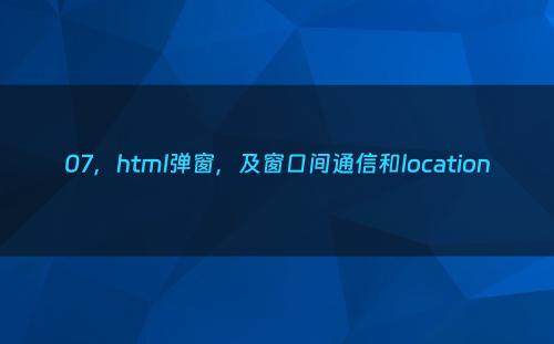 07，html弹窗，及窗口间通信和location