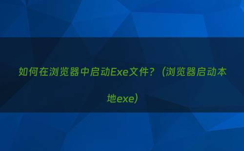 如何在浏览器中启动Exe文件?（浏览器启动本地exe）