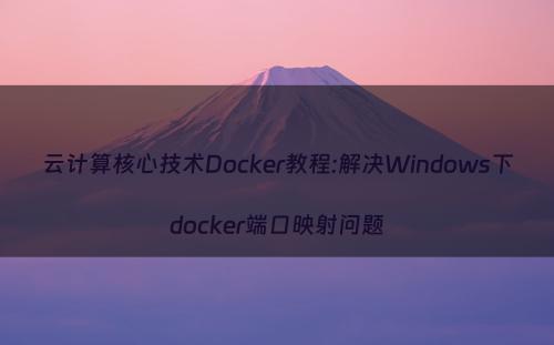云计算核心技术Docker教程:解决Windows下docker端口映射问题