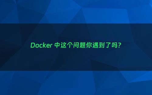 Docker 中这个问题你遇到了吗?