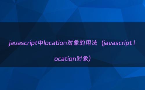 javascript中location对象的用法（javascript location对象）