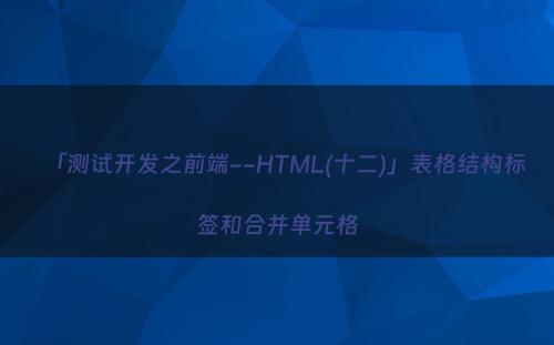 「测试开发之前端--HTML(十二)」表格结构标签和合并单元格