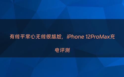 有线平常心无线很尴尬，iPhone 12ProMax充电评测