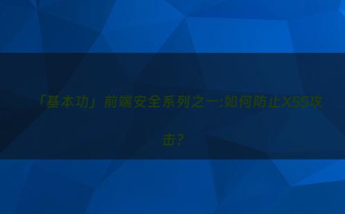 「基本功」前端安全系列之一:如何防止XSS攻击?