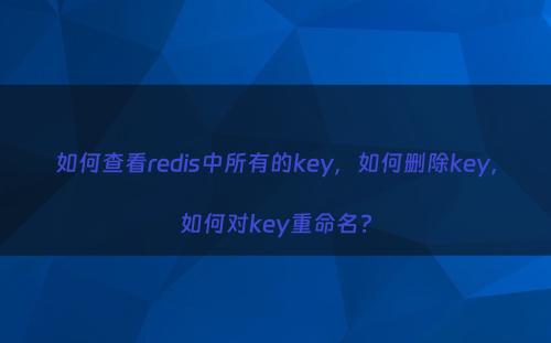 如何查看redis中所有的key，如何删除key，如何对key重命名?