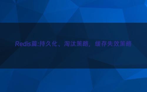 Redis篇:持久化、淘汰策略，缓存失效策略