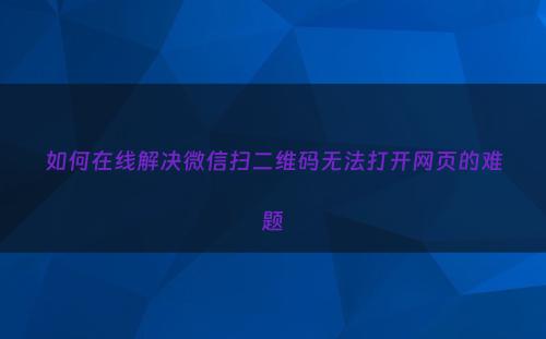 如何在线解决微信扫二维码无法打开网页的难题
