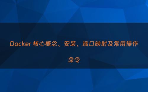 Docker 核心概念、安装、端口映射及常用操作命令