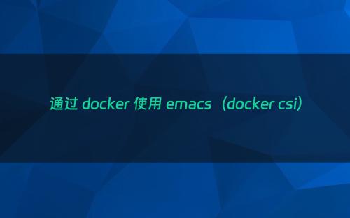 通过 docker 使用 emacs（docker csi）