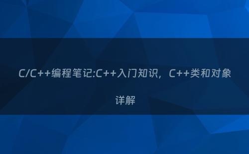 C/C++编程笔记:C++入门知识，C++类和对象详解
