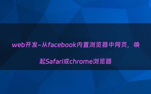 web开发-从facebook内置浏览器中网页，唤起Safari或chrome浏览器