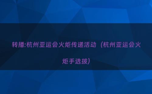 转播:杭州亚运会火炬传递活动（杭州亚运会火炬手选拔）