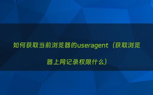 如何获取当前浏览器的useragent（获取浏览器上网记录权限什么）