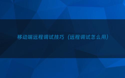 移动端远程调试技巧（远程调试怎么用）