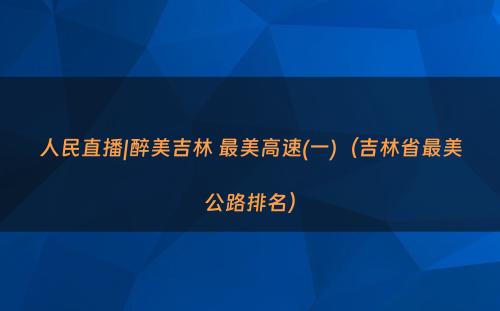 人民直播|醉美吉林 最美高速(一)（吉林省最美公路排名）