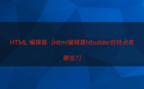 HTML 编辑器（Html编辑器Hbuilder的特点有哪些?）