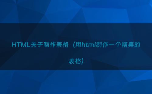 HTML关于制作表格（用html制作一个精美的表格）