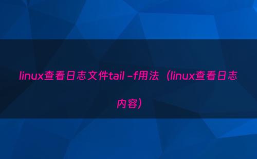 linux查看日志文件tail -f用法（linux查看日志内容）