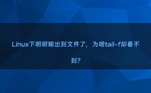 Linux下明明输出到文件了，为啥tail-f却看不到?