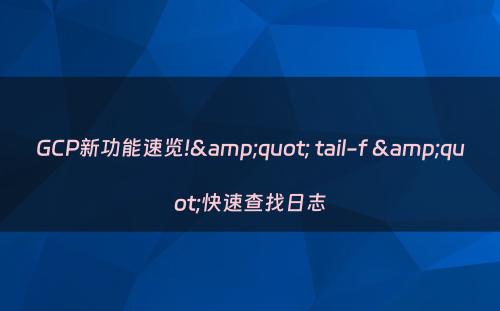 GCP新功能速览!&quot; tail-f &quot;快速查找日志