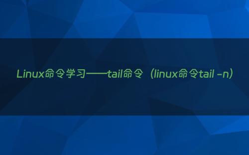Linux命令学习——tail命令（linux命令tail -n）
