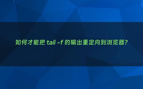 如何才能把 tail -f 的输出重定向到浏览器?
