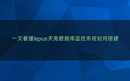 一文看懂lepus天兔数据库监控系统如何搭建