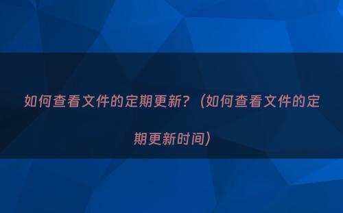 如何查看文件的定期更新?（如何查看文件的定期更新时间）
