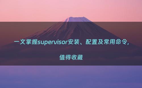 一文掌握supervisor安装、配置及常用命令，值得收藏