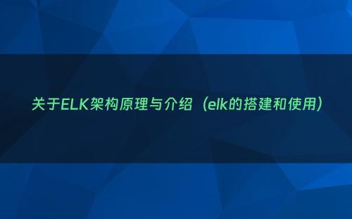 关于ELK架构原理与介绍（elk的搭建和使用）
