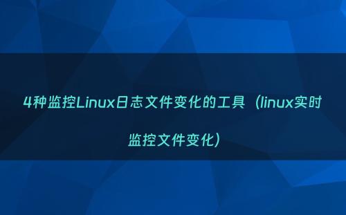 4种监控Linux日志文件变化的工具（linux实时监控文件变化）