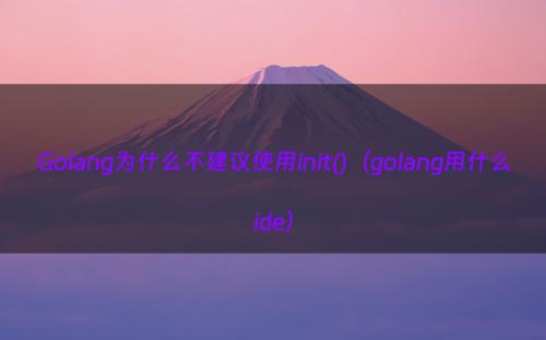 Golang为什么不建议使用init()（golang用什么ide）
