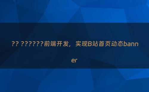 ?? ??????前端开发，实现B站首页动态banner