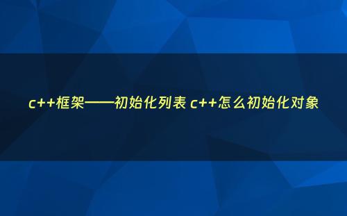 c++框架——初始化列表 c++怎么初始化对象