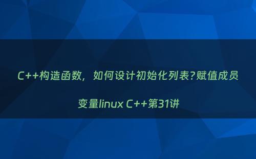C++构造函数，如何设计初始化列表?赋值成员变量linux C++第31讲